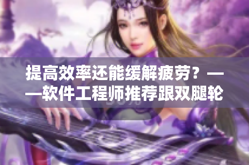 提高效率还能缓解疲劳？——软件工程师推荐跟双腿轮流活动相关的技巧