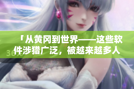 「从黄冈到世界——这些软件涉猎广泛，被越来越多人使用」