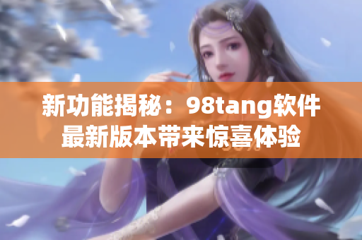 新功能揭秘：98tang软件最新版本带来惊喜体验