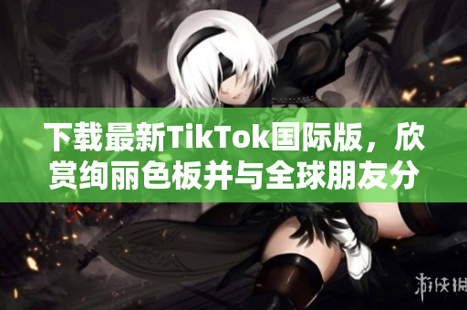下载最新TikTok国际版，欣赏绚丽色板并与全球朋友分享！