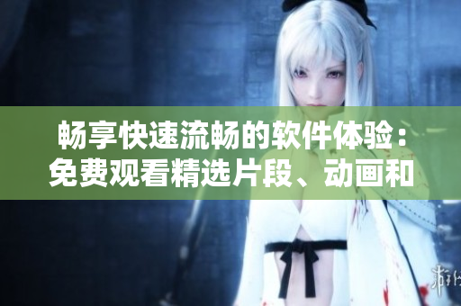 畅享快速流畅的软件体验：免费观看精选片段、动画和案例视频