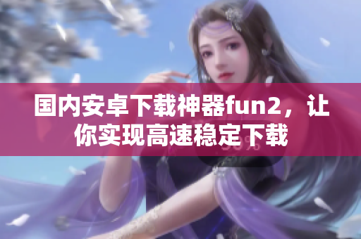 国内安卓下载神器fun2，让你实现高速稳定下载
