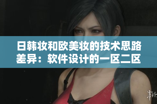 日韩妆和欧美妆的技术思路差异：软件设计的一区二区探讨