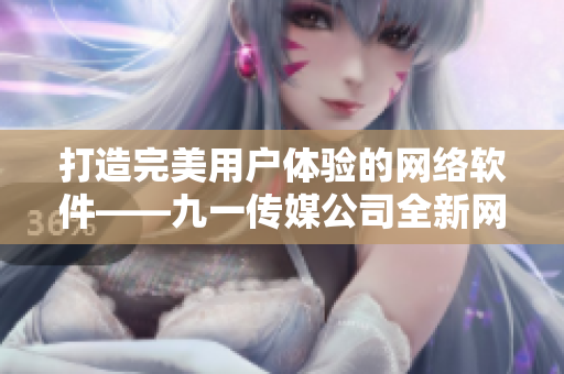 打造完美用户体验的网络软件——九一传媒公司全新网站上线