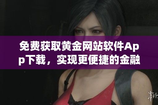 免费获取黄金网站软件App下载，实现更便捷的金融资讯获取