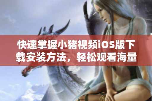 快速掌握小猪视频iOS版下载安装方法，轻松观看海量视频资源！