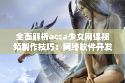 全面解析acca少女网课视频制作技巧：网络软件开发者必备分享
