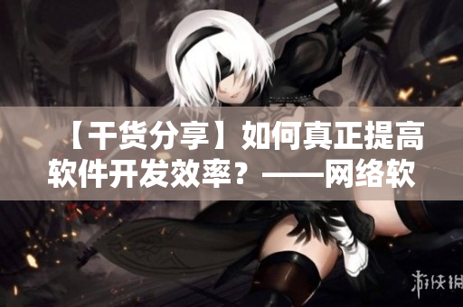 【干货分享】如何真正提高软件开发效率？——网络软件编辑的实践经验总结