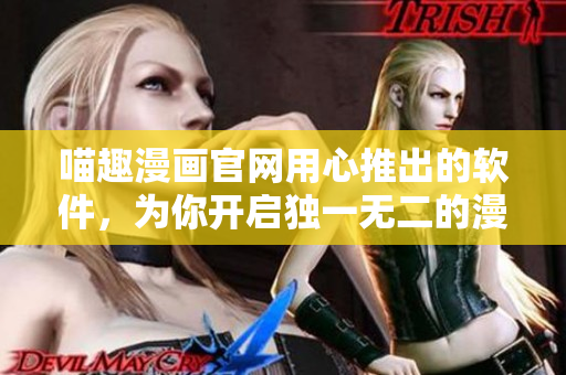 喵趣漫画官网用心推出的软件，为你开启独一无二的漫画世界