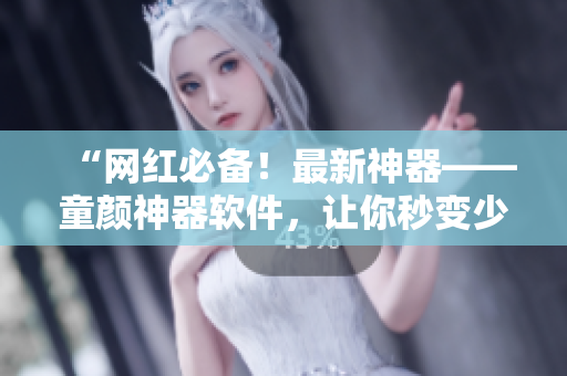 “网红必备！最新神器——童颜神器软件，让你秒变少女！”