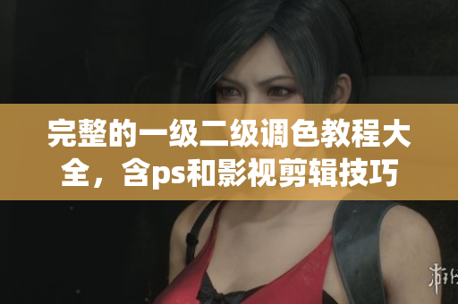 完整的一级二级调色教程大全，含ps和影视剪辑技巧