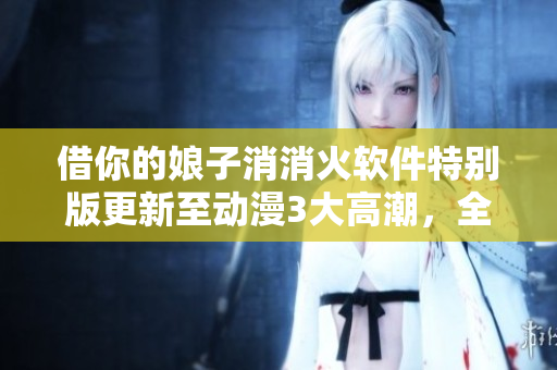借你的娘子消消火软件特别版更新至动漫3大高潮，全新集数抢先看