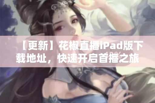 【更新】花椒直播iPad版下载地址，快速开启首播之旅！
