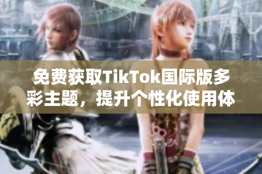 免费获取TikTok国际版多彩主题，提升个性化使用体验