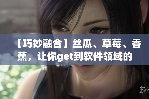 【巧妙融合】丝瓜、草莓、香蕉，让你get到软件领域的新技能
