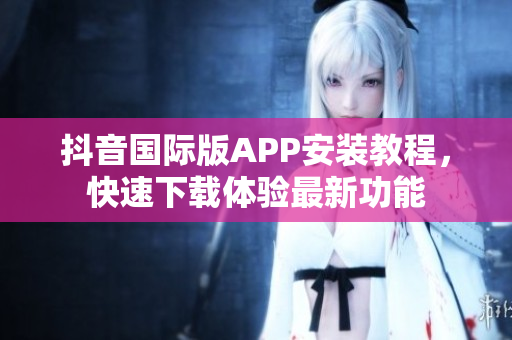抖音国际版APP安装教程，快速下载体验最新功能