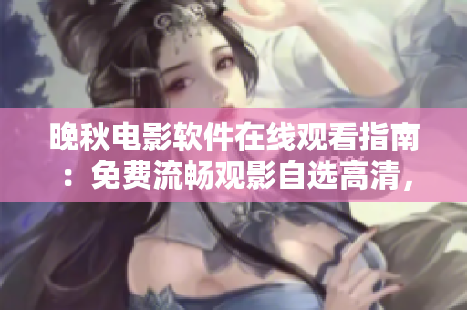 晚秋电影软件在线观看指南：免费流畅观影自选高清，畅享影视盛宴