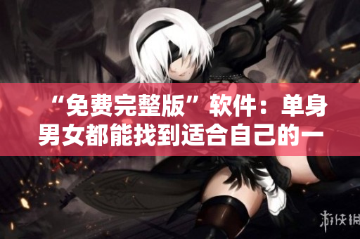 “免费完整版”软件：单身男女都能找到适合自己的一款
