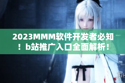 2023MMM软件开发者必知！b站推广入口全面解析！