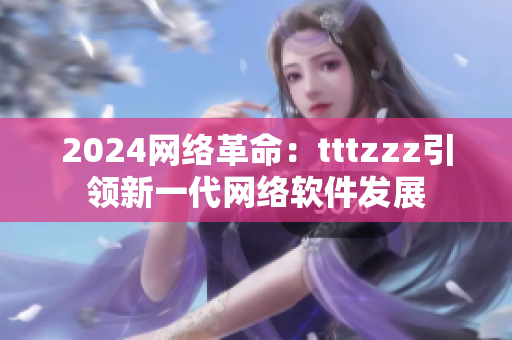 2024网络革命：tttzzz引领新一代网络软件发展