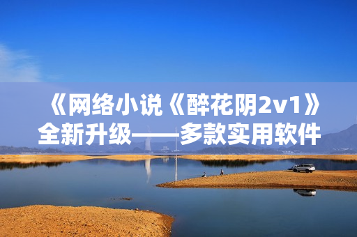 《网络小说《醉花阴2v1》全新升级——多款实用软件助你畅读》
