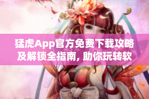 猛虎App官方免费下载攻略及解锁全指南, 助你玩转软件功能