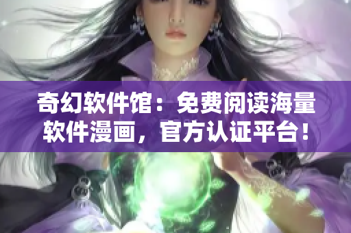 奇幻软件馆：免费阅读海量软件漫画，官方认证平台！