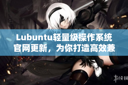 Lubuntu轻量级操作系统官网更新，为你打造高效兼容的软件环境