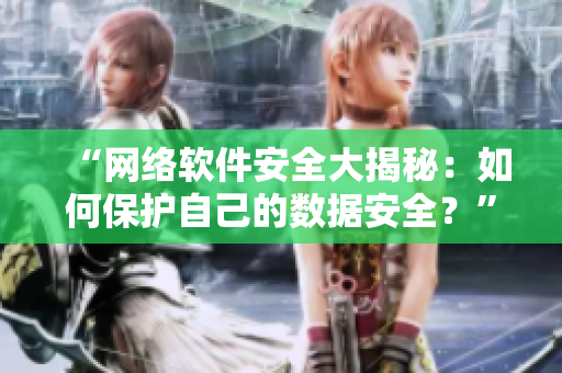 “网络软件安全大揭秘：如何保护自己的数据安全？”