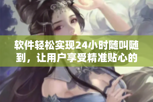 软件轻松实现24小时随叫随到，让用户享受精准贴心的服务体验