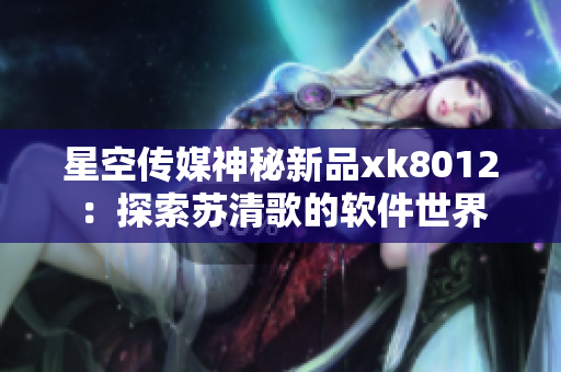 星空传媒神秘新品xk8012：探索苏清歌的软件世界
