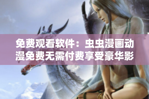 免费观看软件：虫虫漫画动漫免费无需付费享受豪华影视体验！