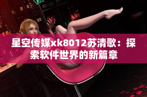 星空传媒xk8012苏清歌：探索软件世界的新篇章