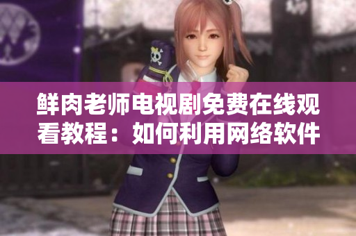 鲜肉老师电视剧免费在线观看教程：如何利用网络软件免费播放