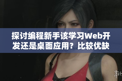 探讨编程新手该学习Web开发还是桌面应用？比较优缺点，助力选择