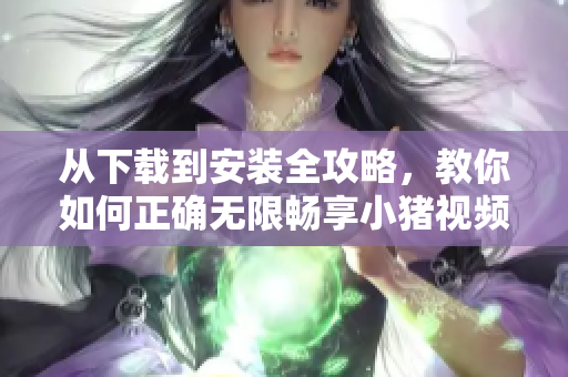 从下载到安装全攻略，教你如何正确无限畅享小猪视频iOS版
