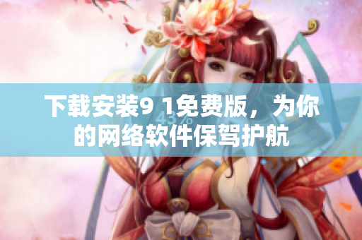 下载安装9 1免费版，为你的网络软件保驾护航