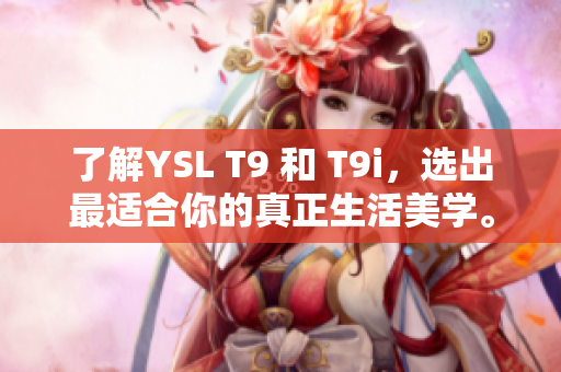 了解YSL T9 和 T9i，选出最适合你的真正生活美学。