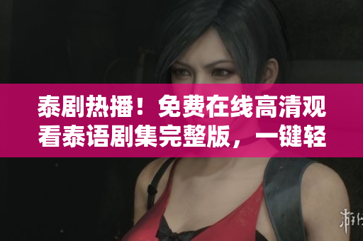泰剧热播！免费在线高清观看泰语剧集完整版，一键轻松追剧享受！