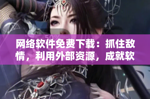 网络软件免费下载：抓住敌情，利用外部资源，成就软件大业