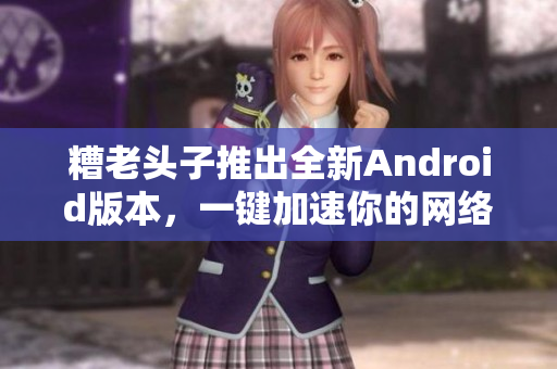 糟老头子推出全新Android版本，一键加速你的网络软件体验