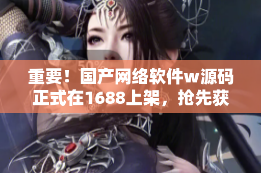 重要！国产网络软件w源码正式在1688上架，抢先获取！