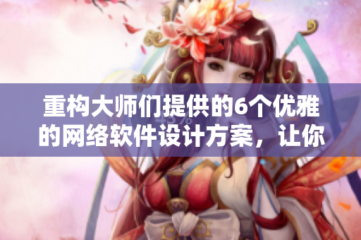 重构大师们提供的6个优雅的网络软件设计方案，让你的软件直达用户心底