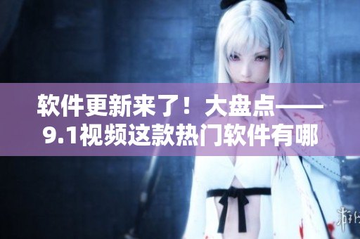 软件更新来了！大盘点——9.1视频这款热门软件有哪些最新特性？