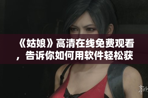 《姑娘》高清在线免费观看，告诉你如何用软件轻松获取高清影片