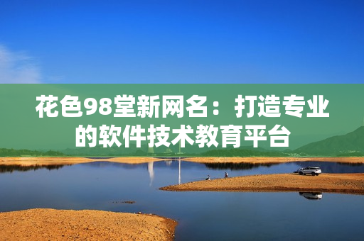 花色98堂新网名：打造专业的软件技术教育平台
