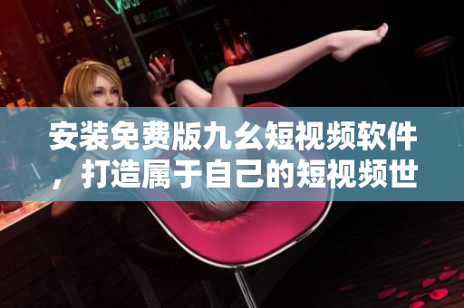 安装免费版九幺短视频软件，打造属于自己的短视频世界