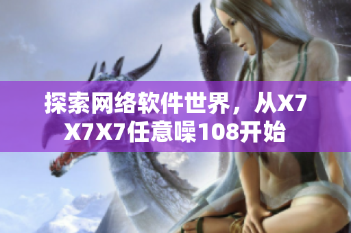 探索网络软件世界，从X7X7X7任意噪108开始