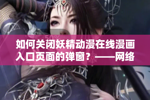 如何关闭妖精动漫在线漫画入口页面的弹窗？——网络软件编辑经验分享