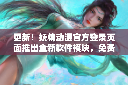 更新！妖精动漫官方登录页面推出全新软件模块，免费获取最新网络软件资讯与技巧！